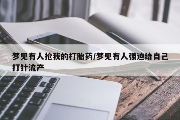 打胎药私人店微信梦见有人抢我的打胎药/梦见有人强迫给自己打针流产