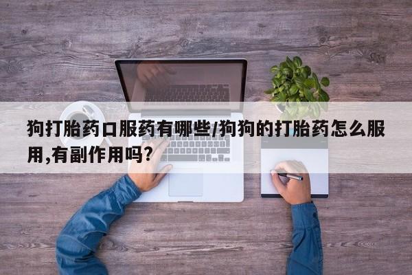打胎药私人店微信狗打胎药口服药有哪些/狗狗的打胎药怎么服用,有副作用吗?