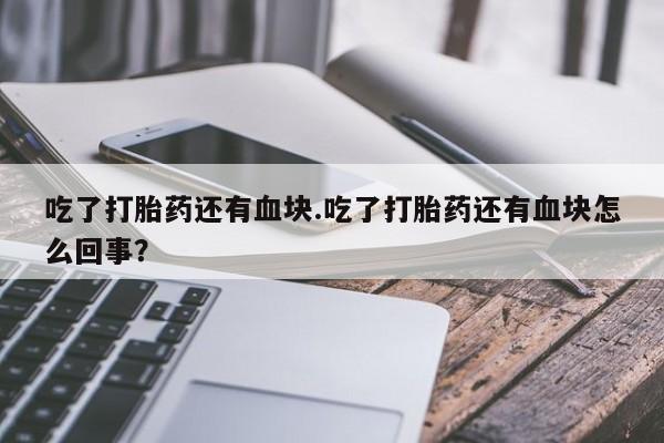打胎药私人店微信吃了打胎药还有血块.吃了打胎药还有血块怎么回事？