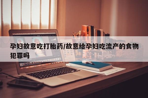打胎药私人店微信孕妇故意吃打胎药/故意给孕妇吃流产的食物犯罪吗