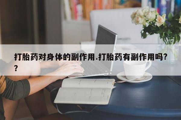 打胎药私人店微信打胎药对身体的副作用.打胎药有副作用吗?？