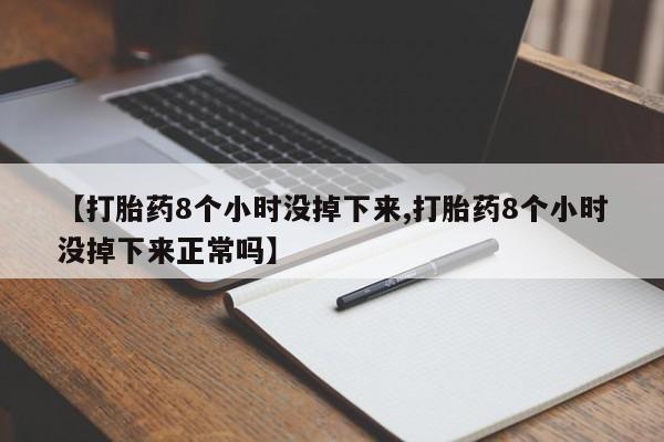 打胎药私人店微信【打胎药8个小时没掉下来,打胎药8个小时没掉下来正常吗】