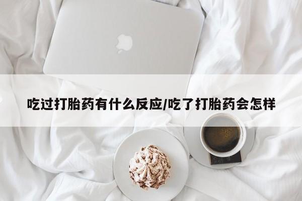 打胎药私人店微信吃过打胎药有什么反应/吃了打胎药会怎样