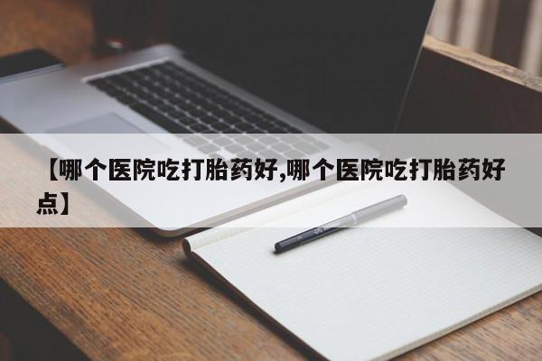 打胎药私人店微信【哪个医院吃打胎药好,哪个医院吃打胎药好点】