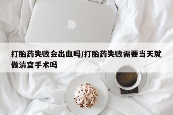打胎药私人店微信打胎药失败会出血吗/打胎药失败需要当天就做清宫手术吗