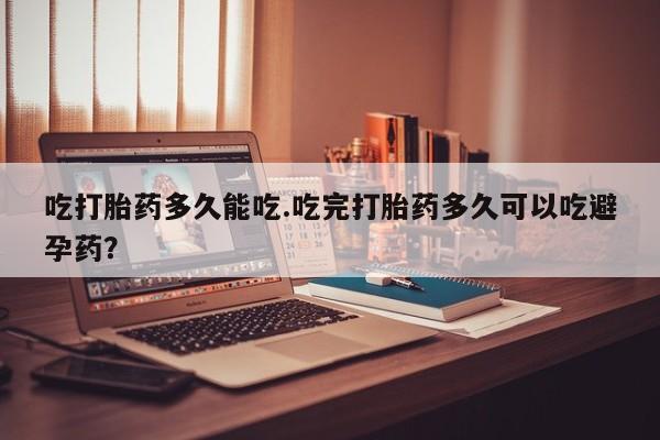 打胎药私人店微信吃打胎药多久能吃.吃完打胎药多久可以吃避孕药？