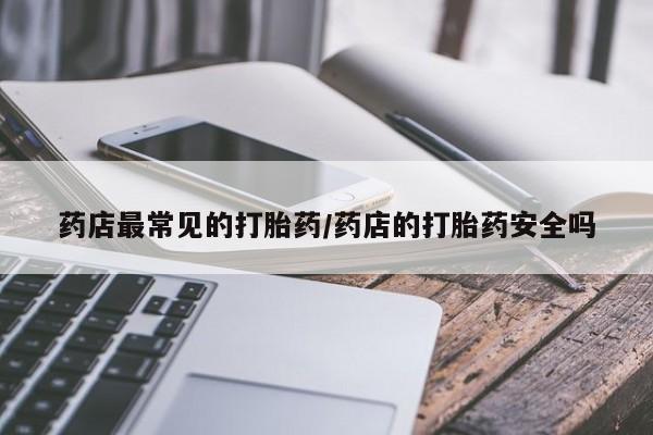 打胎药私人店微信药店最常见的打胎药/药店的打胎药安全吗