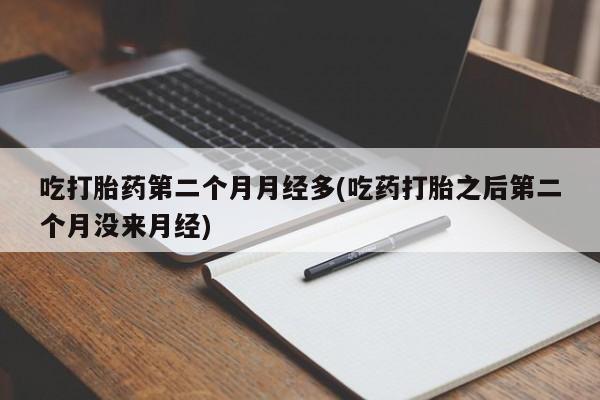 打胎药私人店微信吃打胎药第二个月月经多(吃药打胎之后第二个月没来月经)