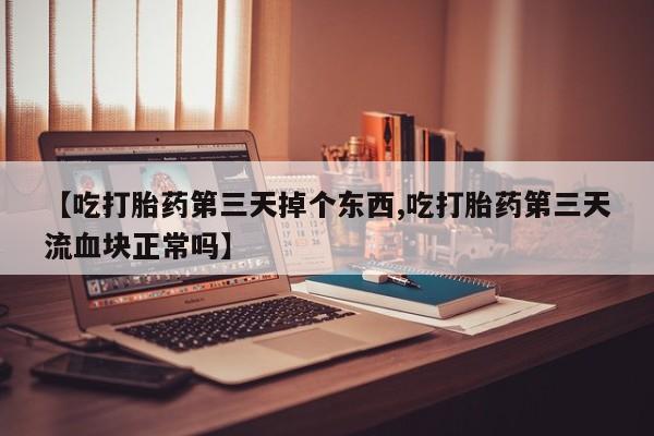 打胎药私人店微信【吃打胎药第三天掉个东西,吃打胎药第三天流血块正常吗】