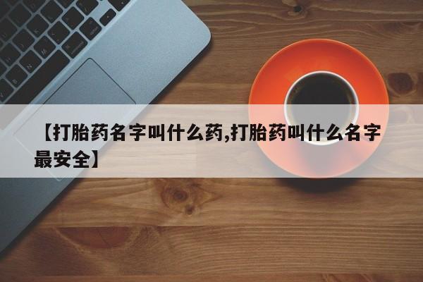 打胎药私人店微信【打胎药名字叫什么药,打胎药叫什么名字 最安全】