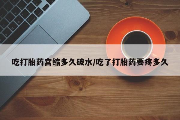 打胎药私人店微信吃打胎药宫缩多久破水/吃了打胎药要疼多久