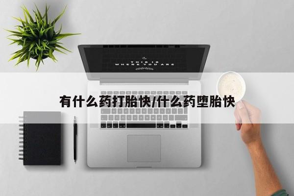 打胎药私人店微信有什么药打胎快/什么药堕胎快