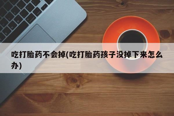 打胎药私人店微信吃打胎药不会掉(吃打胎药孩子没掉下来怎么办)