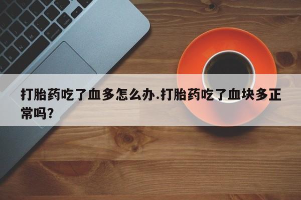 打胎药私人店微信打胎药吃了血多怎么办.打胎药吃了血块多正常吗？