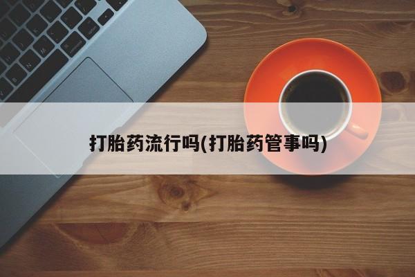 打胎药私人店微信打胎药流行吗(打胎药管事吗)