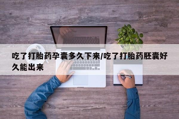 打胎药私人店微信吃了打胎药孕囊多久下来/吃了打胎药胚囊好久能出来