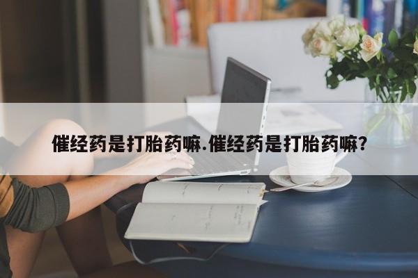 打胎药私人店微信催经药是打胎药嘛.催经药是打胎药嘛？