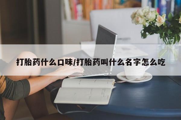 打胎药私人店微信打胎药什么口味/打胎药叫什么名字怎么吃