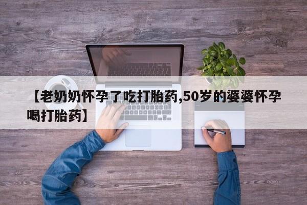 打胎药私人店微信【老奶奶怀孕了吃打胎药,50岁的婆婆怀孕喝打胎药】