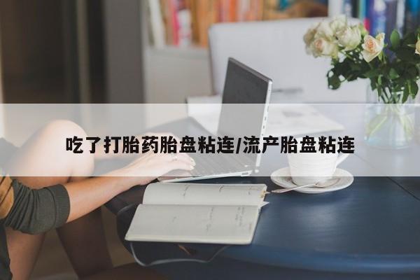 打胎药私人店微信吃了打胎药胎盘粘连/流产胎盘粘连