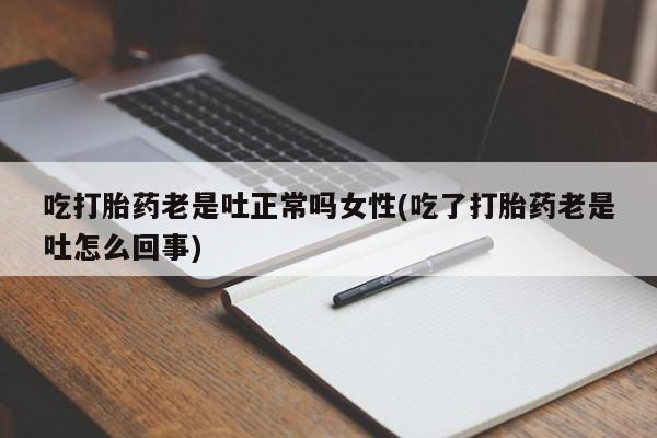 打胎药私人店微信吃打胎药老是吐正常吗女性(吃了打胎药老是吐怎么回事)