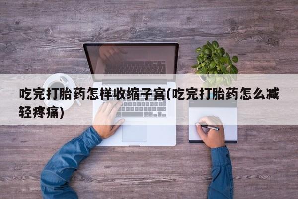 打胎药私人店微信吃完打胎药怎样收缩子宫(吃完打胎药怎么减轻疼痛)
