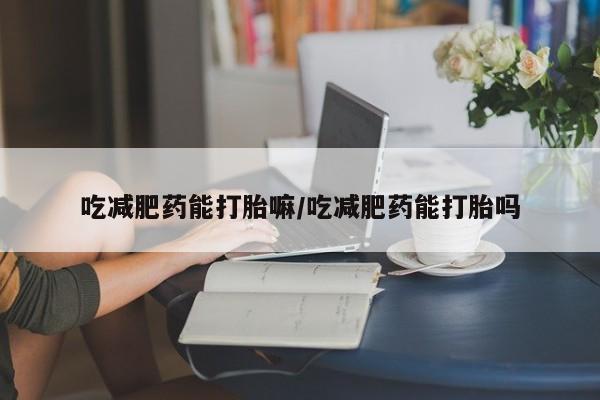 打胎药私人店微信吃减肥药能打胎嘛/吃减肥药能打胎吗