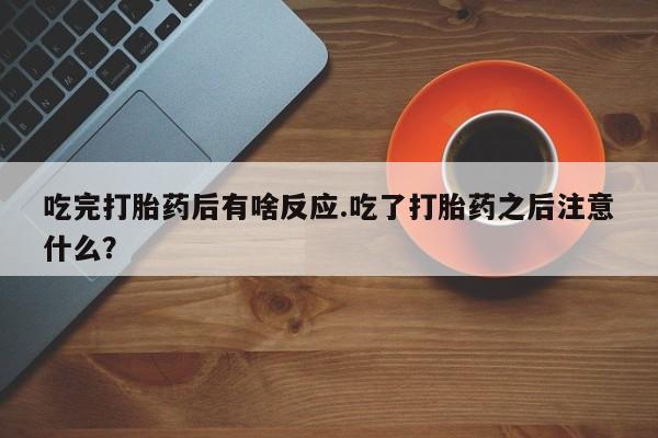 打胎药私人店微信吃完打胎药后有啥反应.吃了打胎药之后注意什么？