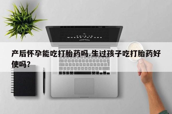 打胎药私人店微信产后怀孕能吃打胎药吗.生过孩子吃打胎药好使吗？