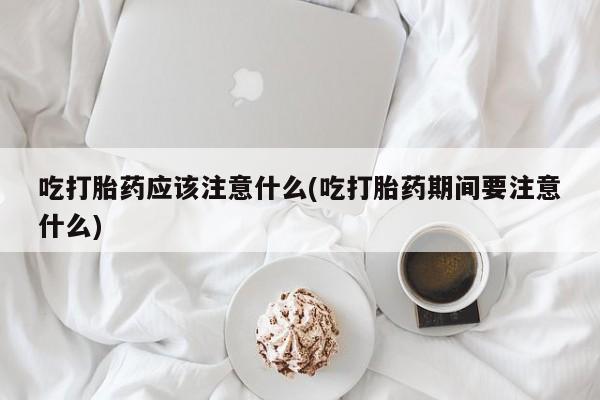 打胎药私人店微信吃打胎药应该注意什么(吃打胎药期间要注意什么)