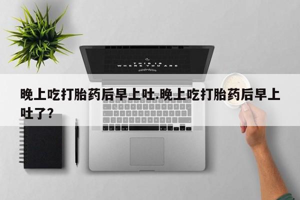 打胎药私人店微信晚上吃打胎药后早上吐.晚上吃打胎药后早上吐了？