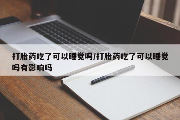 打胎药私人店微信打胎药吃了可以睡觉吗/打胎药吃了可以睡觉吗有影响吗