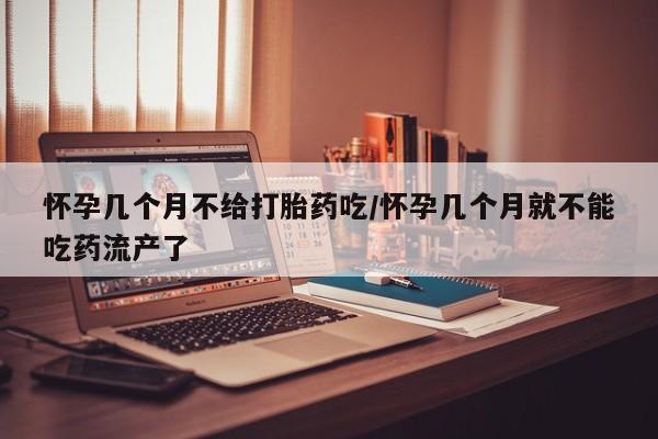 打胎药私人店微信怀孕几个月不给打胎药吃/怀孕几个月就不能吃药流产了