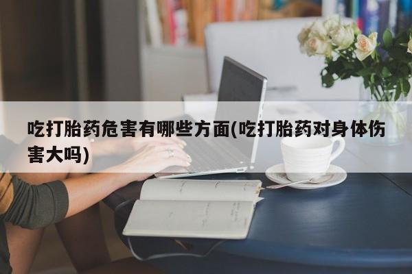 打胎药私人店微信吃打胎药危害有哪些方面(吃打胎药对身体伤害大吗)