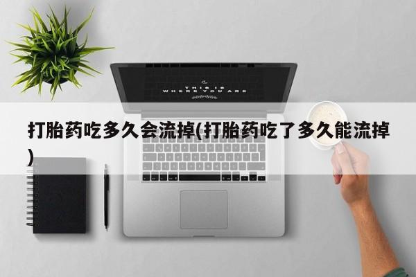 打胎药私人店微信打胎药吃多久会流掉(打胎药吃了多久能流掉)