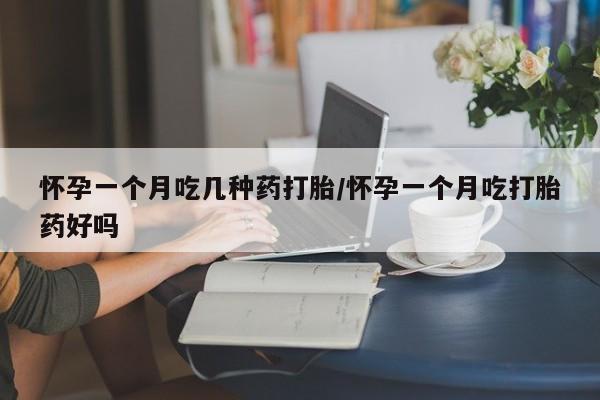 打胎药私人店微信怀孕一个月吃几种药打胎/怀孕一个月吃打胎药好吗