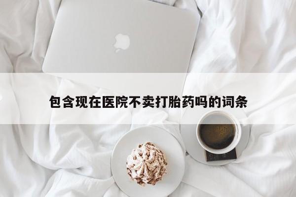 打胎药私人店微信包含现在医院不卖打胎药吗的词条