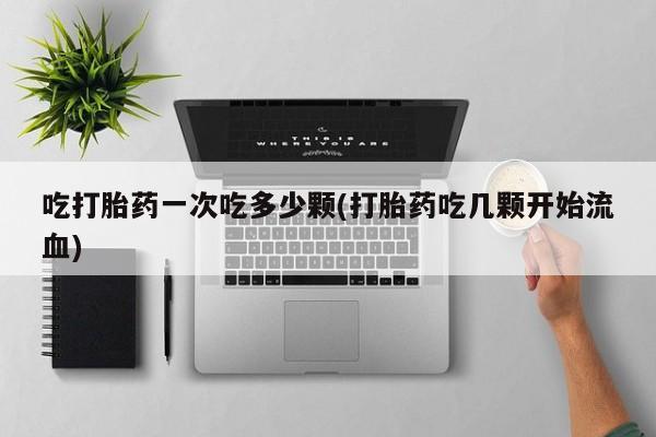打胎药私人店微信吃打胎药一次吃多少颗(打胎药吃几颗开始流血)