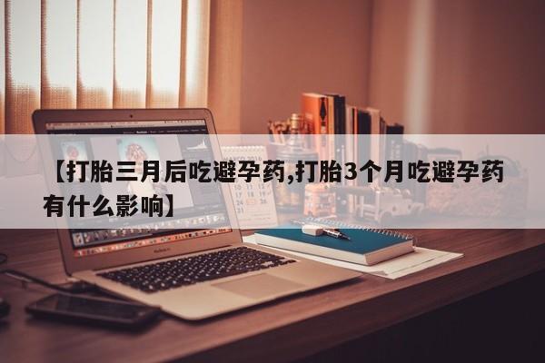 打胎药私人店微信【打胎三月后吃避孕药,打胎3个月吃避孕药有什么影响】
