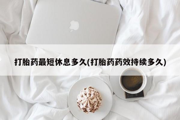 打胎药私人店微信打胎药最短休息多久(打胎药药效持续多久)