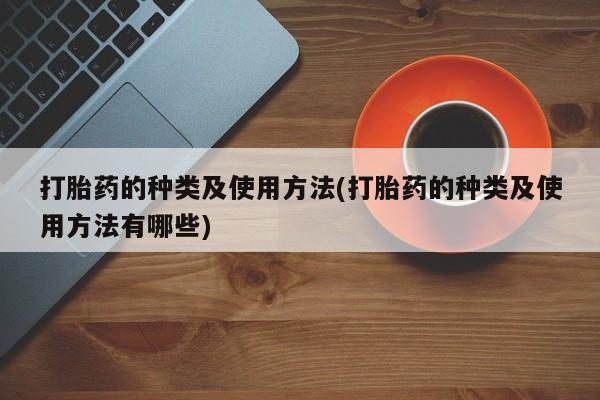 打胎药私人店微信打胎药的种类及使用方法(打胎药的种类及使用方法有哪些)