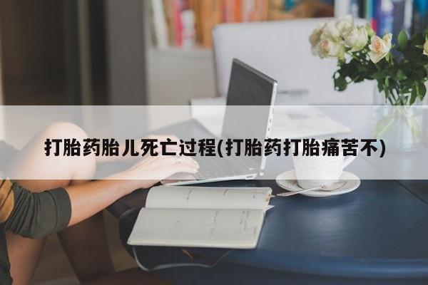 打胎药私人店微信打胎药胎儿死亡过程(打胎药打胎痛苦不)