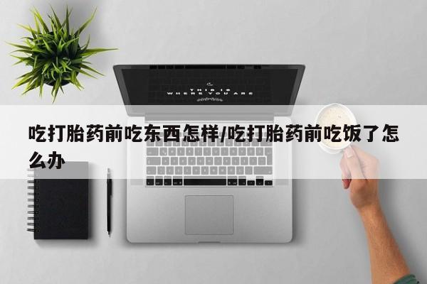 打胎药私人店微信吃打胎药前吃东西怎样/吃打胎药前吃饭了怎么办