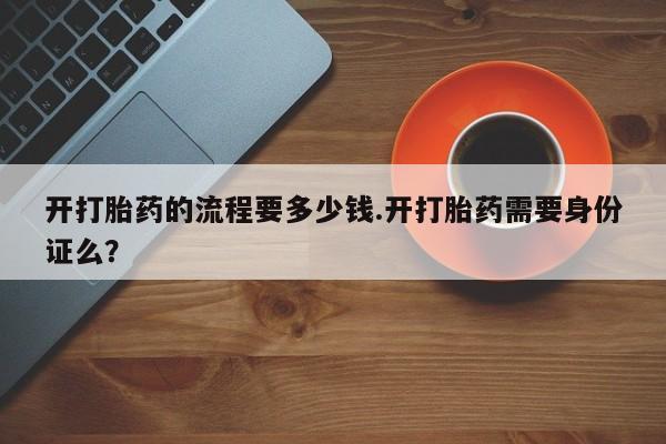打胎药私人店微信开打胎药的流程要多少钱.开打胎药需要身份证么？