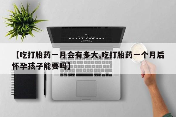 打胎药私人店微信【吃打胎药一月会有多大,吃打胎药一个月后怀孕孩子能要吗】