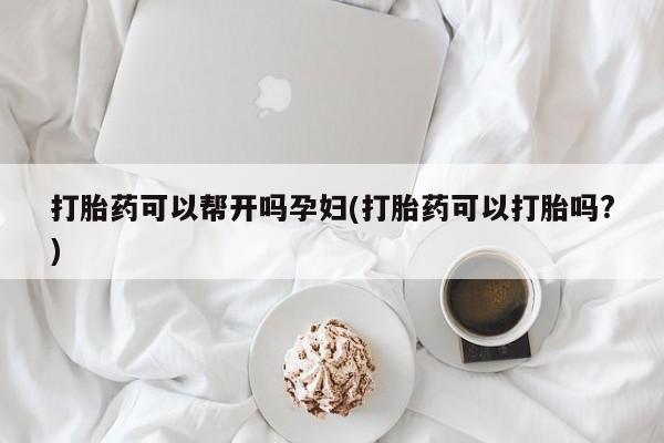 打胎药私人店微信打胎药可以帮开吗孕妇(打胎药可以打胎吗?)
