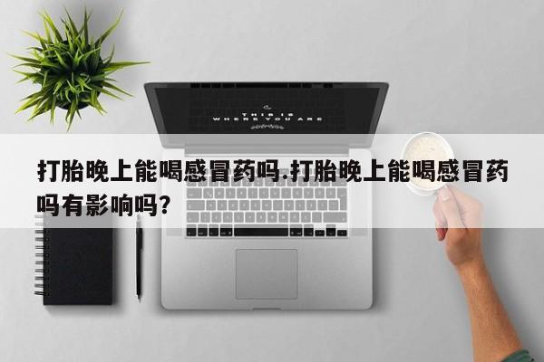打胎药私人店微信打胎晚上能喝感冒药吗.打胎晚上能喝感冒药吗有影响吗？
