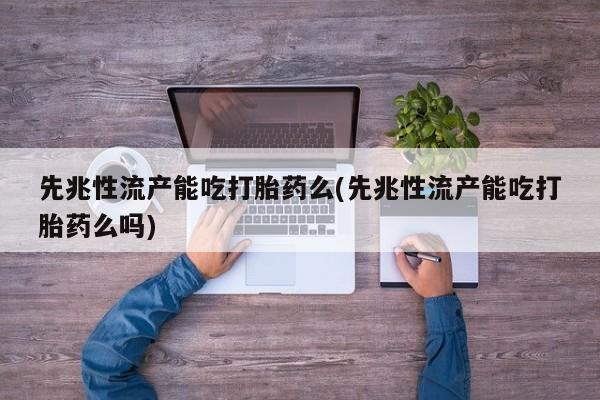 打胎药私人店微信先兆性流产能吃打胎药么(先兆性流产能吃打胎药么吗)