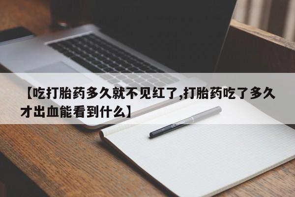打胎药私人店微信【吃打胎药多久就不见红了,打胎药吃了多久才出血能看到什么】