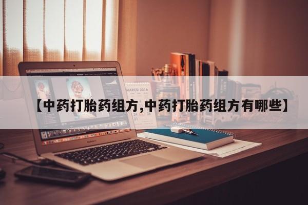 打胎药私人店微信【中药打胎药组方,中药打胎药组方有哪些】